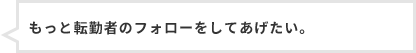 もっと転勤者のフォローをしてあげたい。