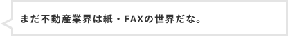 まだ不動産業界は紙・FAXの世界だな。