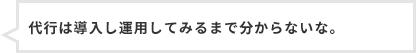 代行は導入し運用してみるまで分からないな。